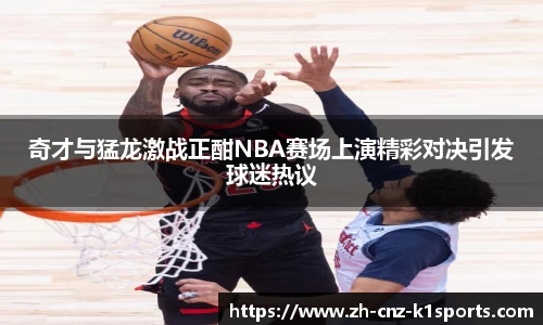 奇才与猛龙激战正酣NBA赛场上演精彩对决引发球迷热议